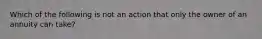 Which of the following is not an action that only the owner of an annuity can take?