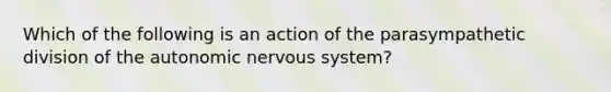 Which of the following is an action of the parasympathetic division of the autonomic nervous system?