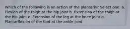 Which of the following is an action of the plantaris? Select one: a. Flexion of the thigh at the hip joint b. Extension of the thigh at the hip joint c. Extension of the leg at the knee joint d. Plantarflexion of the foot at the ankle joint