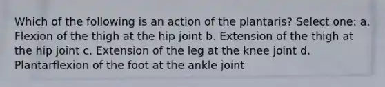 Which of the following is an action of the plantaris? Select one: a. Flexion of the thigh at the hip joint b. Extension of the thigh at the hip joint c. Extension of the leg at the knee joint d. Plantarflexion of the foot at the ankle joint