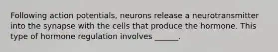 Following action potentials, neurons release a neurotransmitter into the synapse with the cells that produce the hormone. This type of hormone regulation involves ______.