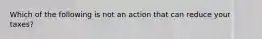 Which of the following is not an action that can reduce your taxes?