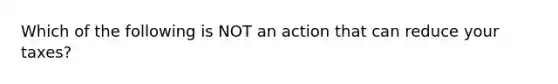 Which of the following is NOT an action that can reduce your taxes?