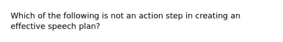 Which of the following is not an action step in creating an effective speech plan?