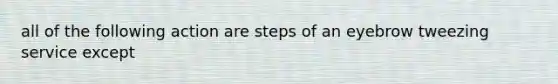 all of the following action are steps of an eyebrow tweezing service except