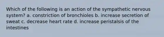 Which of the following is an action of the sympathetic nervous system? a. constriction of bronchioles b. increase secretion of sweat c. decrease heart rate d. increase peristalsis of the intestines