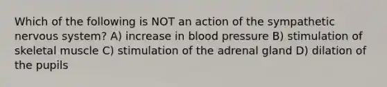 Which of the following is NOT an action of the sympathetic nervous system? A) increase in blood pressure B) stimulation of skeletal muscle C) stimulation of the adrenal gland D) dilation of the pupils