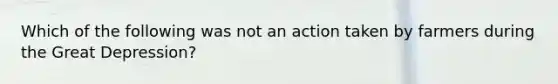 Which of the following was not an action taken by farmers during the Great Depression?