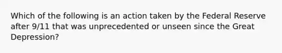 Which of the following is an action taken by the Federal Reserve after 9/11 that was unprecedented or unseen since the Great Depression?