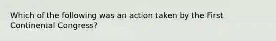 Which of the following was an action taken by the First Continental Congress?