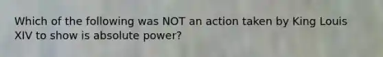 Which of the following was NOT an action taken by King Louis XIV to show is absolute power?