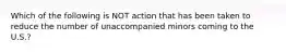 Which of the following is NOT action that has been taken to reduce the number of unaccompanied minors coming to the U.S.?