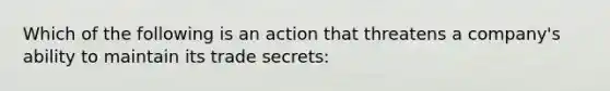 Which of the following is an action that threatens a company's ability to maintain its trade secrets: