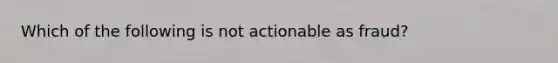 Which of the following is not actionable as fraud?