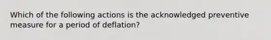 Which of the following actions is the acknowledged preventive measure for a period of deflation?