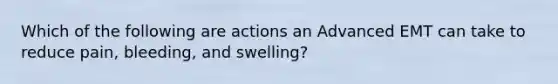 Which of the following are actions an Advanced EMT can take to reduce​ pain, bleeding, and​ swelling?