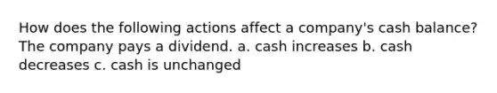 How does the following actions affect a company's cash balance? The company pays a dividend. a. cash increases b. cash decreases c. cash is unchanged