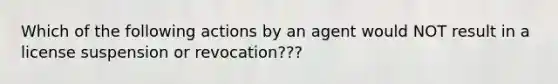 Which of the following actions by an agent would NOT result in a license suspension or revocation???