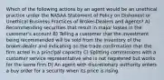 Which of the following actions by an agent would be an unethical practice under the NASAA Statement of Policy on Dishonest or Unethical Business Practices of Broker-Dealers and Agents? A) Recommending securities that result in major losses in the customer's account B) Telling a customer that the investment being recommended will be sold from the inventory of the broker-dealer and indicating on the trade confirmation that the firm acted in a principal capacity C) Splitting commissions with a customer service representative who is not registered but works for the same firm D) An agent with discretionary authority enters a buy order for a security when its price is rising