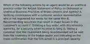 Which of the following actions by an agent would be an unethical practice under the NASAA Statement of Policy on Dishonest or Unethical Business Practices of Broker-Dealers and Agents? A. Splitting commissions with a customer service representative who is not registered but works for the same firm B. Recommending securities that result in major losses in the customer's account C. Entering a buy order, with discretionary authority, for a security when its price is rising D. Telling a customer that the investment being recommended will be sold from the inventory of the broker-dealer and indicating on the trade confirmation that the firm acted in a principal capacity