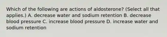 Which of the following are actions of aldosterone? (Select all that applies.) A. decrease water and sodium retention B. decrease blood pressure C. increase blood pressure D. increase water and sodium retention