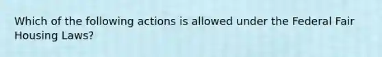 Which of the following actions is allowed under the Federal Fair Housing Laws?