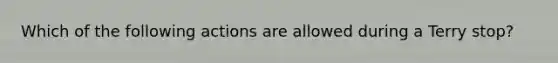 Which of the following actions are allowed during a Terry stop?