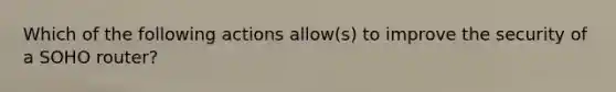 Which of the following actions allow(s) to improve the security of a SOHO router?