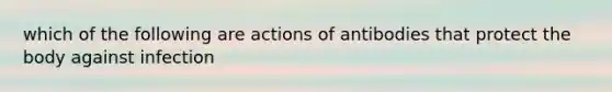 which of the following are actions of antibodies that protect the body against infection