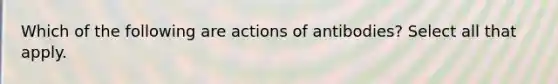 Which of the following are actions of antibodies? Select all that apply.