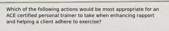 Which of the following actions would be most appropriate for an ACE certified personal trainer to take when enhancing rapport and helping a client adhere to exercise?