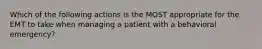 Which of the following actions is the MOST appropriate for the EMT to take when managing a patient with a behavioral​ emergency?