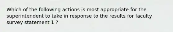 Which of the following actions is most appropriate for the superintendent to take in response to the results for faculty survey statement 1 ?