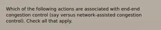 Which of the following actions are associated with end-end congestion control (say versus network-assisted congestion control). Check all that apply.