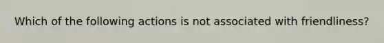 Which of the following actions is not associated with friendliness?