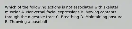 Which of the following actions is not associated with skeletal muscle? A. Nonverbal facial expressions B. Moving contents through the digestive tract C. Breathing D. Maintaining posture E. Throwing a baseball