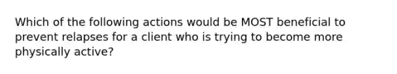 Which of the following actions would be MOST beneficial to prevent relapses for a client who is trying to become more physically active?