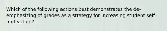 Which of the following actions best demonstrates the de-emphasizing of grades as a strategy for increasing student self-motivation?