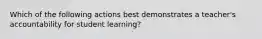 Which of the following actions best demonstrates a teacher's accountability for student learning?