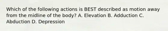 Which of the following actions is BEST described as motion away from the midline of the body? A. Elevation B. Adduction C. Abduction D. Depression