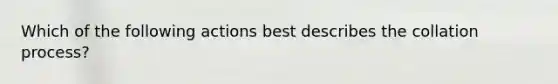 Which of the following actions best describes the collation process?