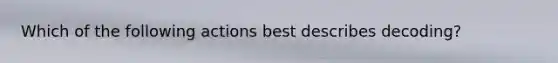 Which of the following actions best describes decoding?