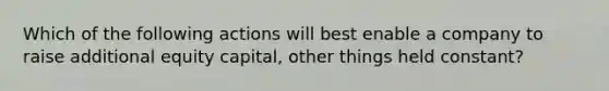 Which of the following actions will best enable a company to raise additional equity capital, other things held constant?