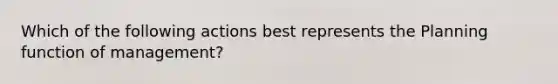 Which of the following actions best represents the Planning function of management?