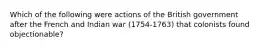 Which of the following were actions of the British government after the French and Indian war (1754-1763) that colonists found objectionable?