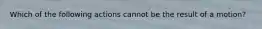 Which of the following actions cannot be the result of a motion?