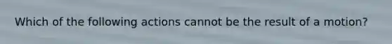 Which of the following actions cannot be the result of a motion?