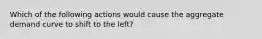 Which of the following actions would cause the aggregate demand curve to shift to the​ left?