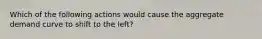 Which of the following actions would cause the aggregate demand curve to shift to the left?