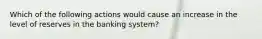 Which of the following actions would cause an increase in the level of reserves in the banking​ system?